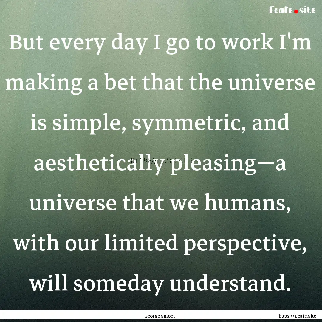 But every day I go to work I'm making a bet.... : Quote by George Smoot