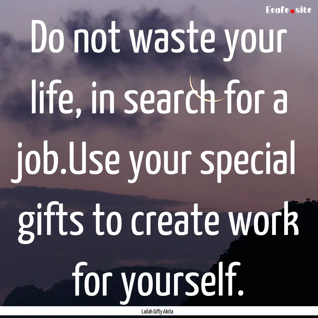 Do not waste your life, in search for a job.Use.... : Quote by Lailah Gifty Akita