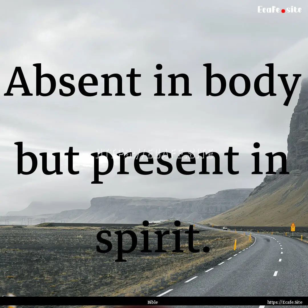 Absent in body but present in spirit. : Quote by Bible