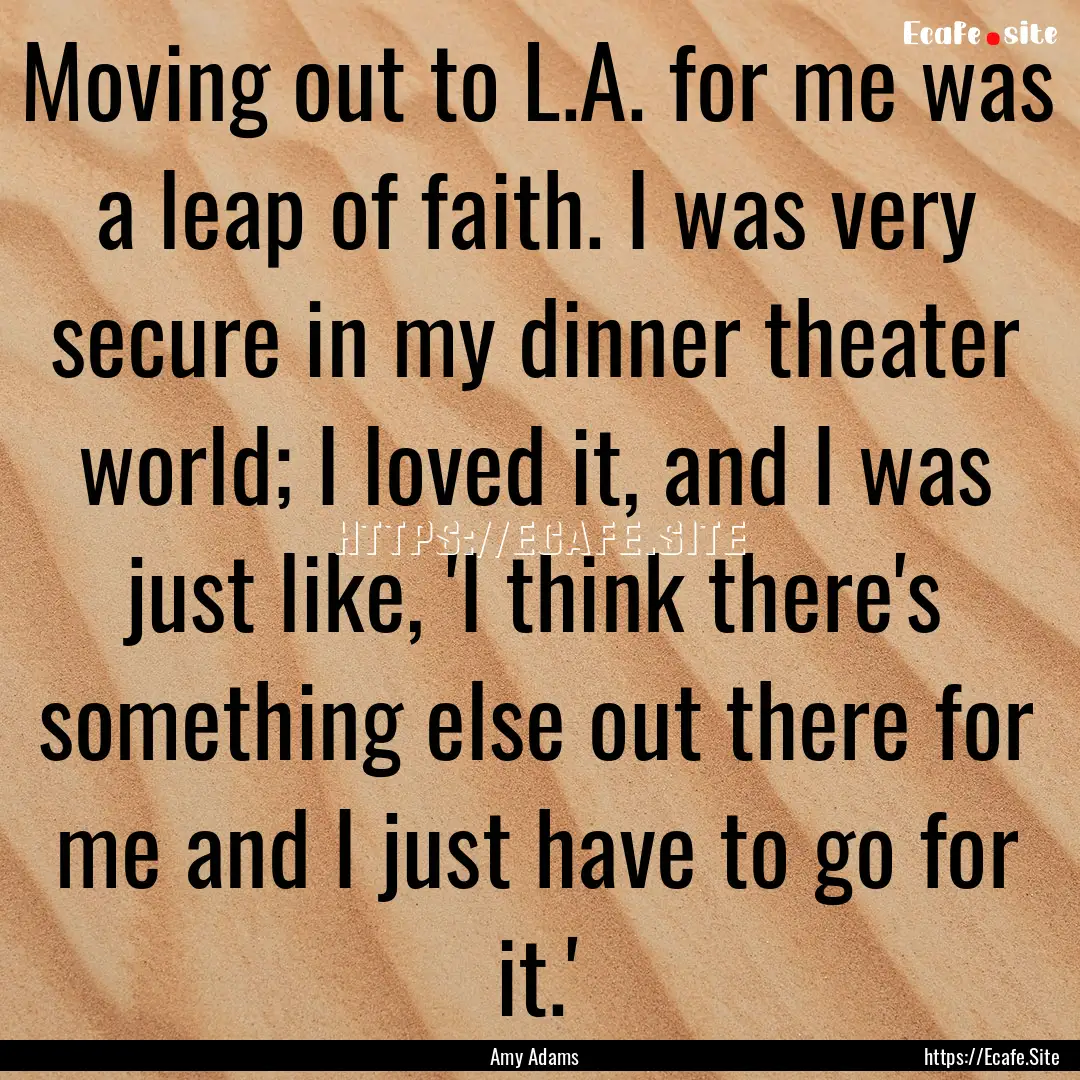 Moving out to L.A. for me was a leap of faith..... : Quote by Amy Adams