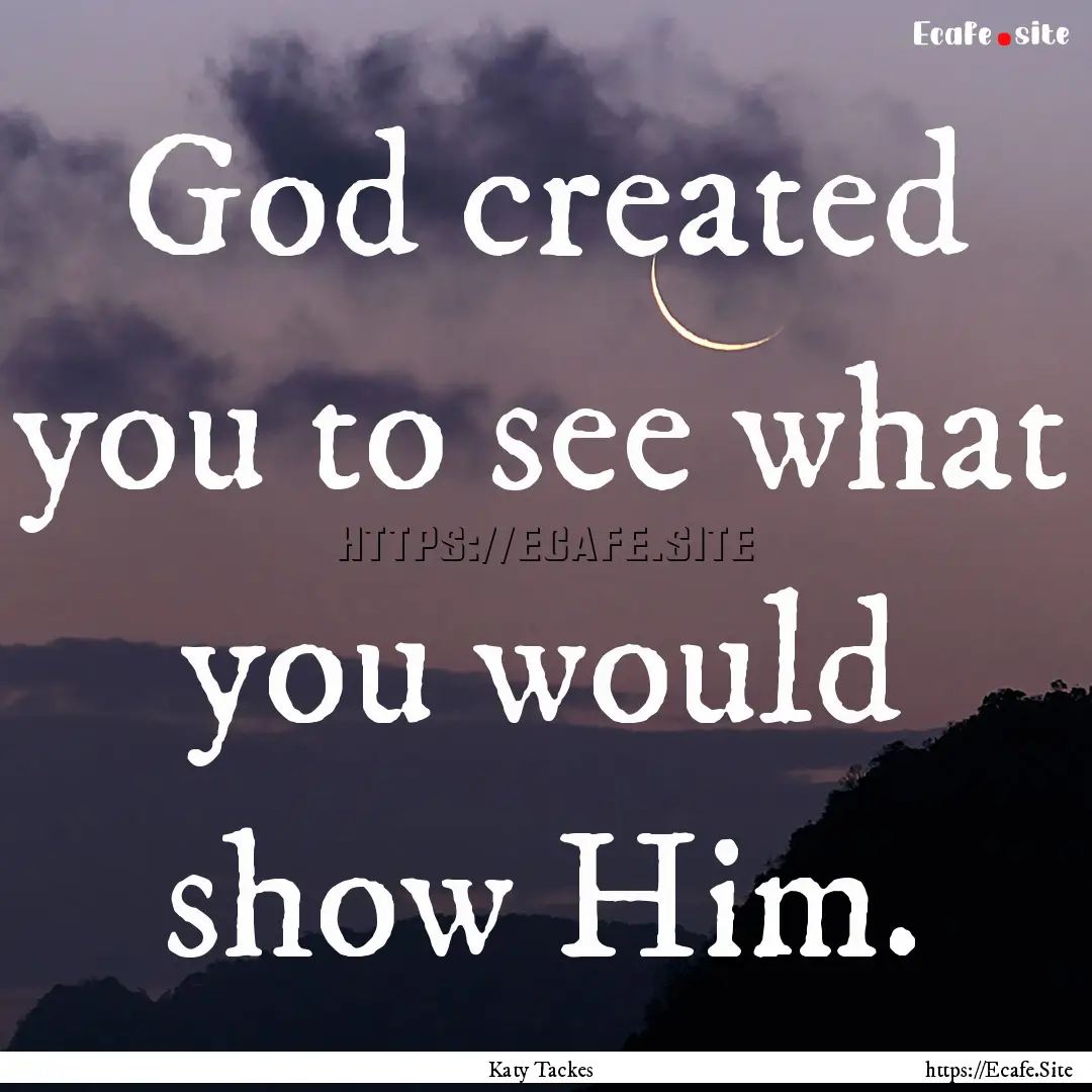 God created you to see what you would show.... : Quote by Katy Tackes