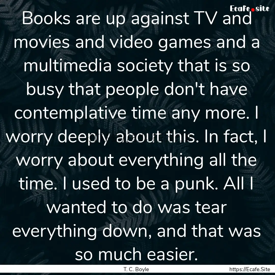 Books are up against TV and movies and video.... : Quote by T. C. Boyle