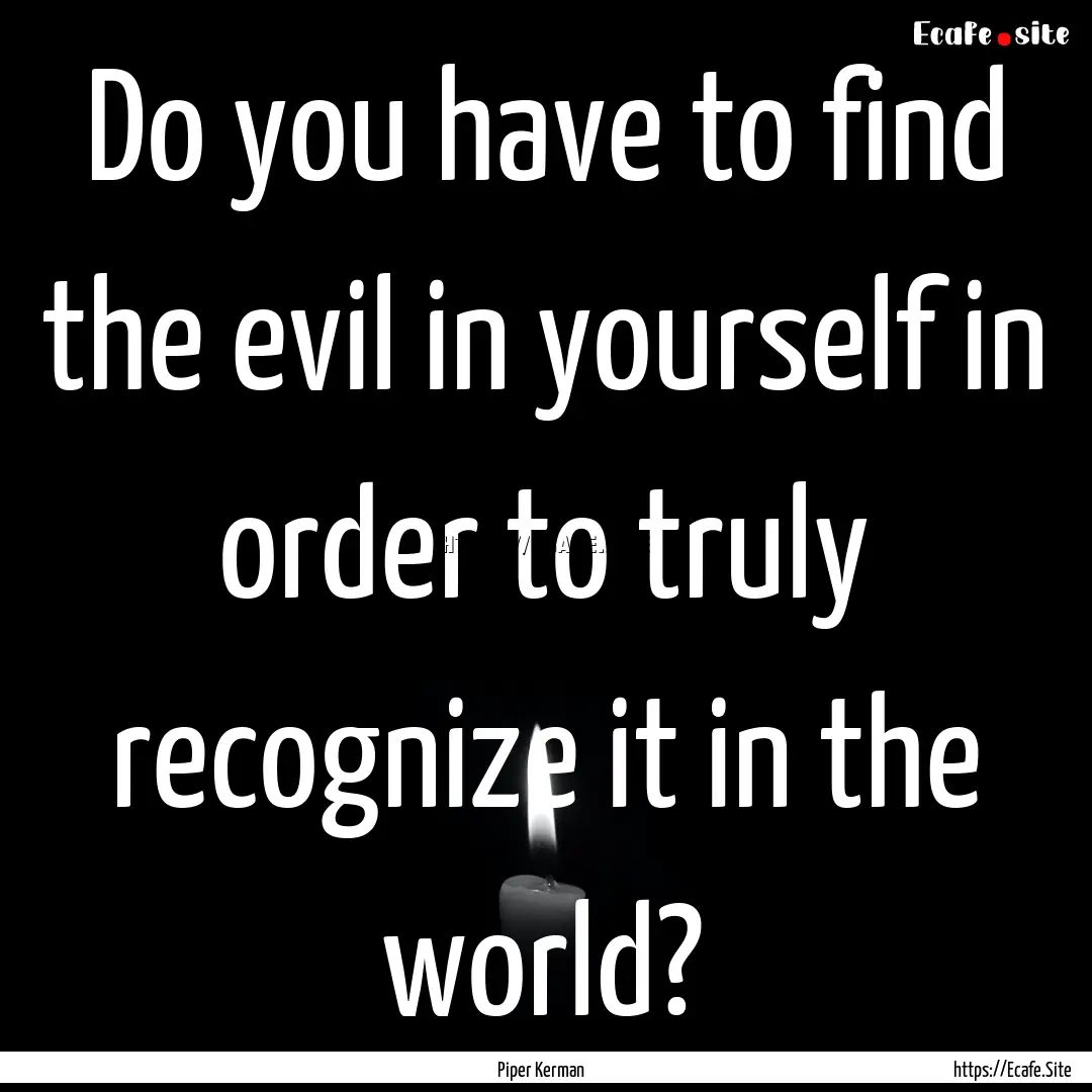 Do you have to find the evil in yourself.... : Quote by Piper Kerman