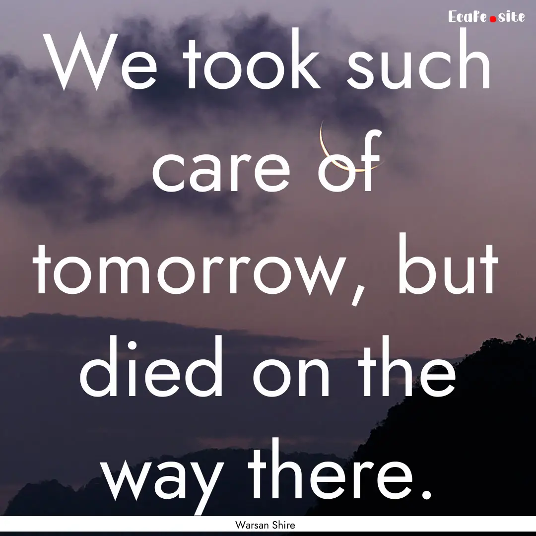 We took such care of tomorrow, but died on.... : Quote by Warsan Shire