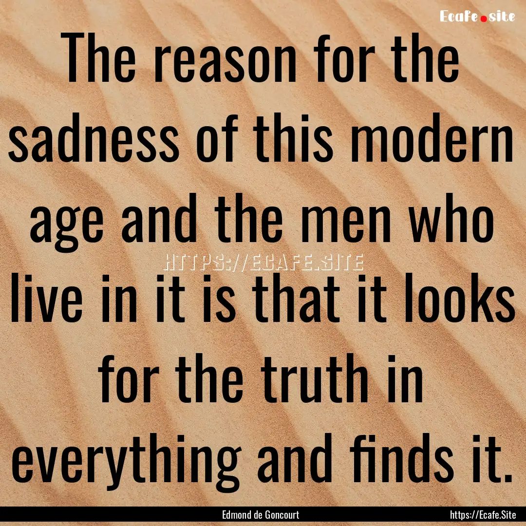 The reason for the sadness of this modern.... : Quote by Edmond de Goncourt