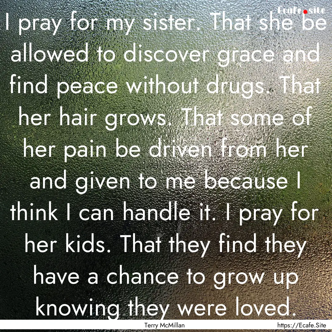 I pray for my sister. That she be allowed.... : Quote by Terry McMillan