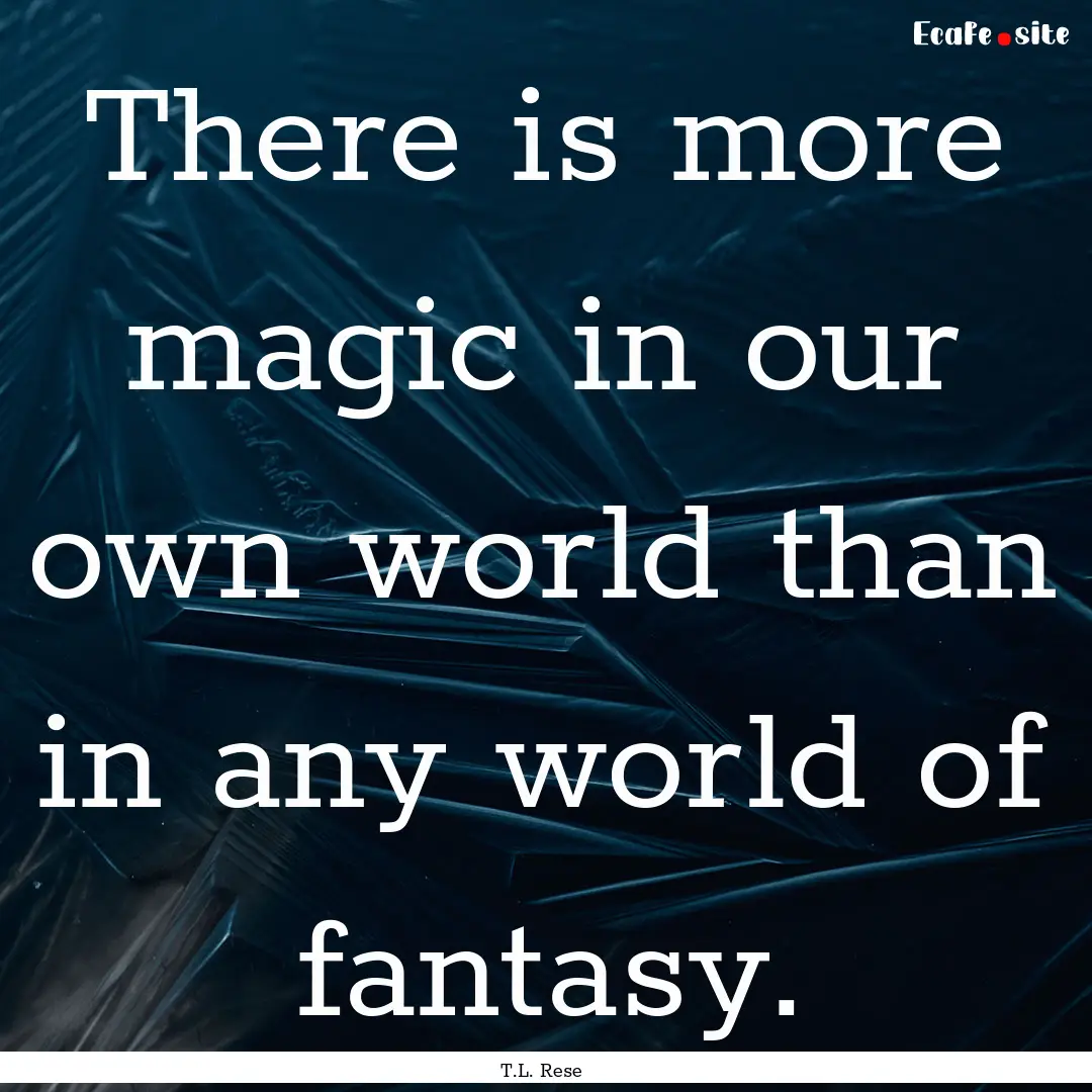 There is more magic in our own world than.... : Quote by T.L. Rese