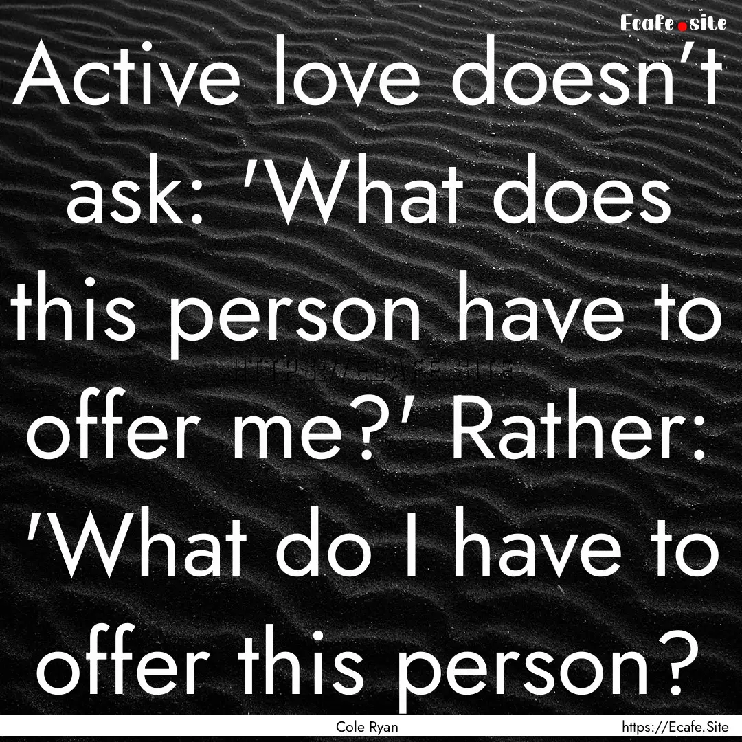 Active love doesn’t ask: 'What does this.... : Quote by Cole Ryan