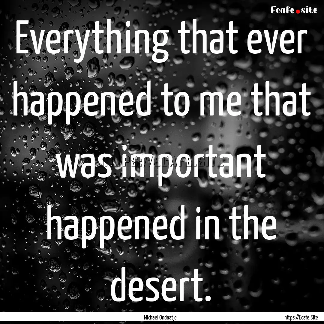 Everything that ever happened to me that.... : Quote by Michael Ondaatje