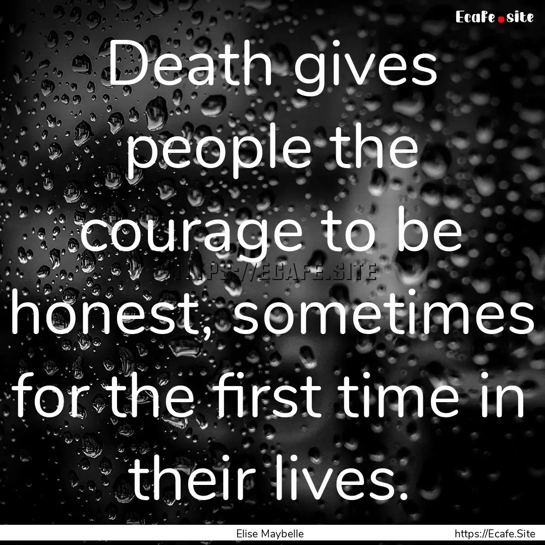 Death gives people the courage to be honest,.... : Quote by Elise Maybelle