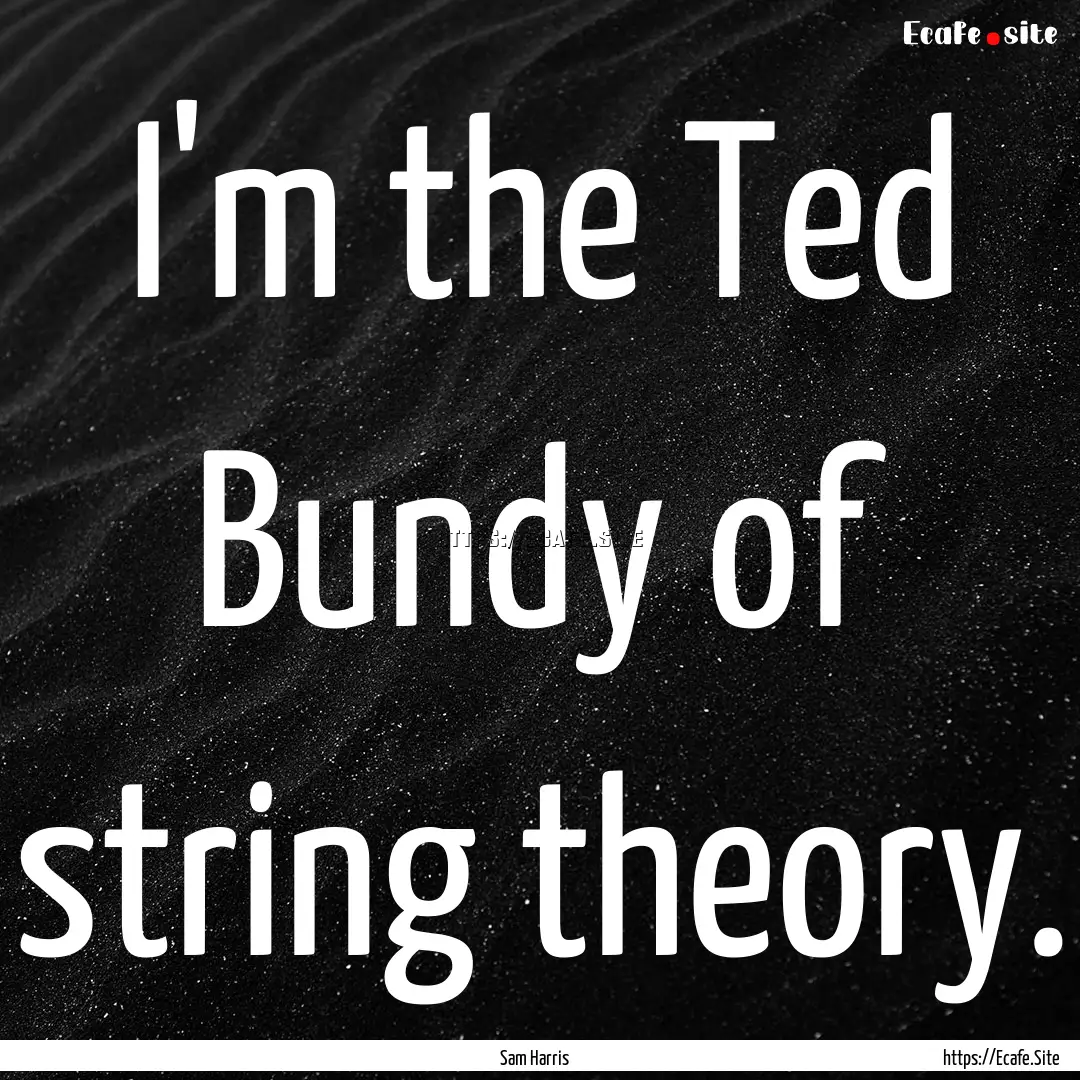 I'm the Ted Bundy of string theory. : Quote by Sam Harris