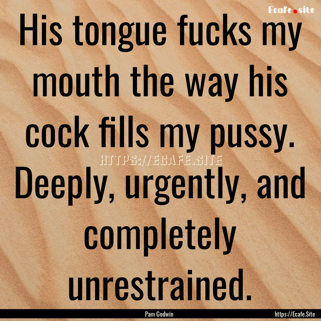 His tongue fucks my mouth the way his cock.... : Quote by Pam Godwin