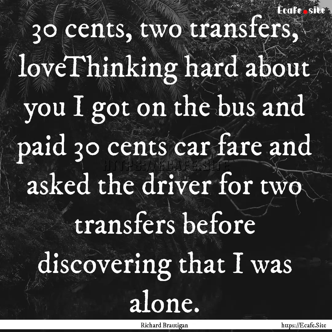 30 cents, two transfers, loveThinking hard.... : Quote by Richard Brautigan