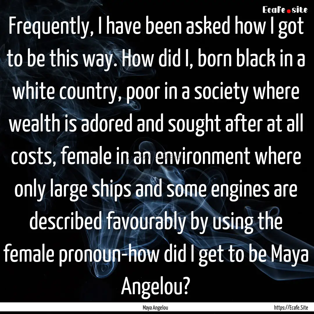 Frequently, I have been asked how I got to.... : Quote by Maya Angelou