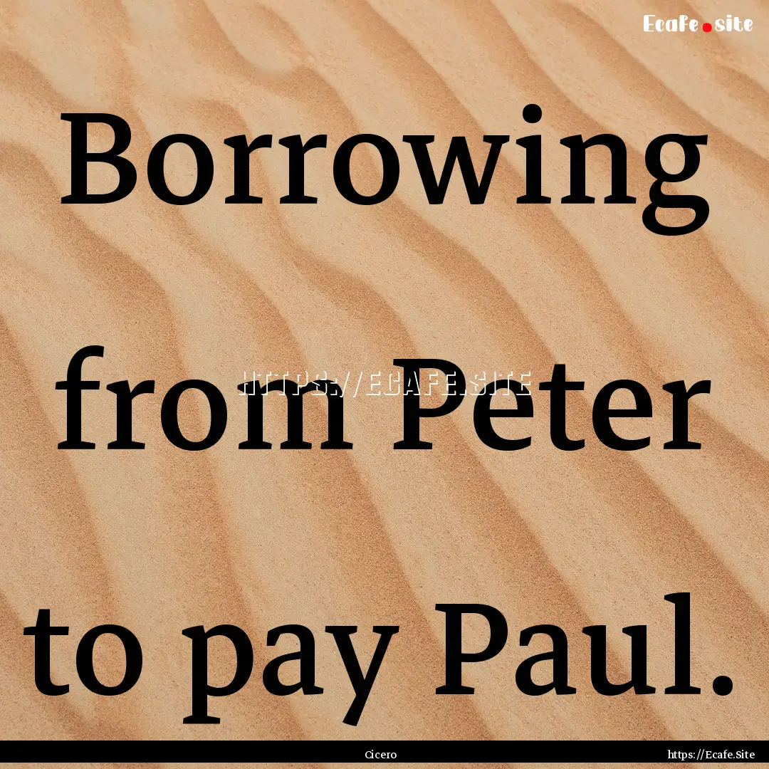 Borrowing from Peter to pay Paul. : Quote by Cicero