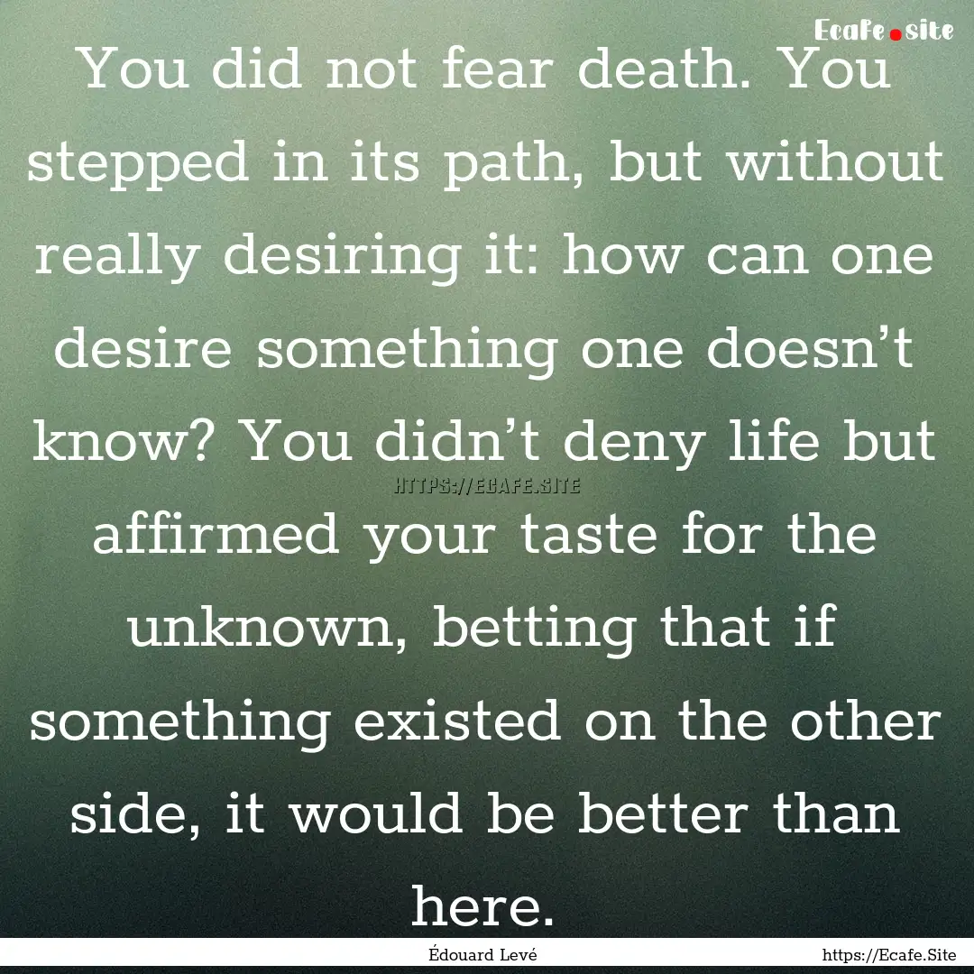 You did not fear death. You stepped in its.... : Quote by Édouard Levé