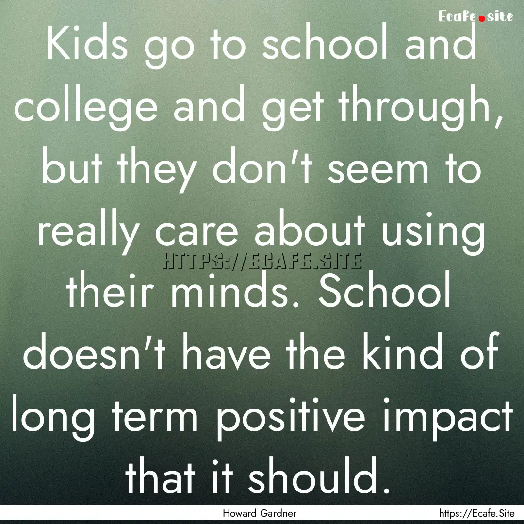 Kids go to school and college and get through,.... : Quote by Howard Gardner