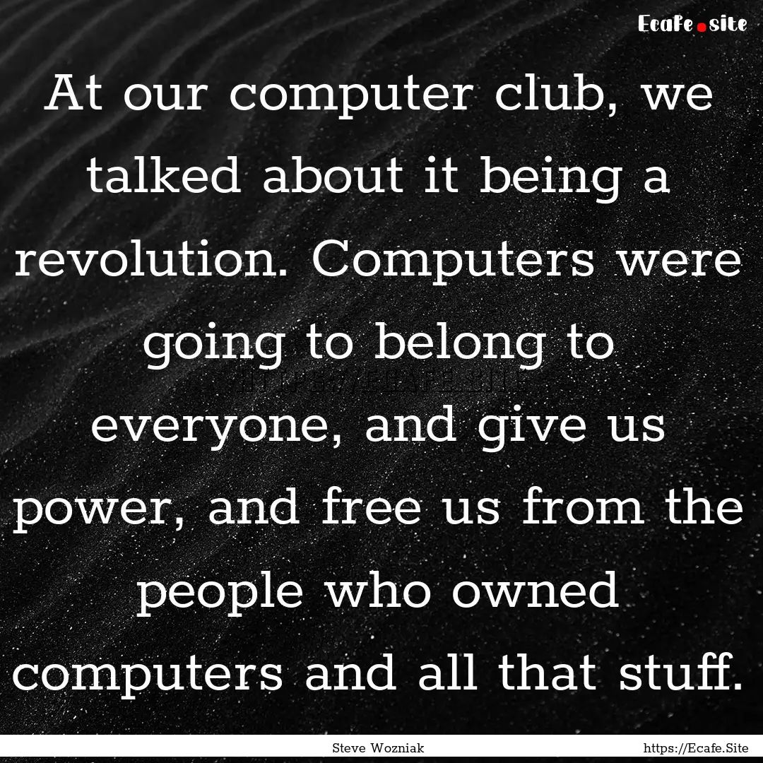 At our computer club, we talked about it.... : Quote by Steve Wozniak