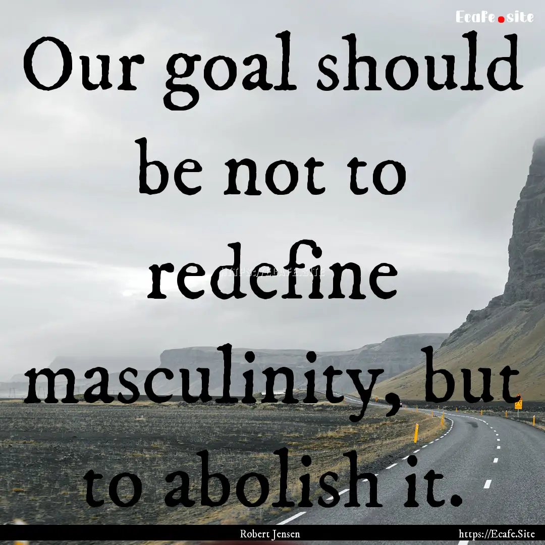 Our goal should be not to redefine masculinity,.... : Quote by Robert Jensen