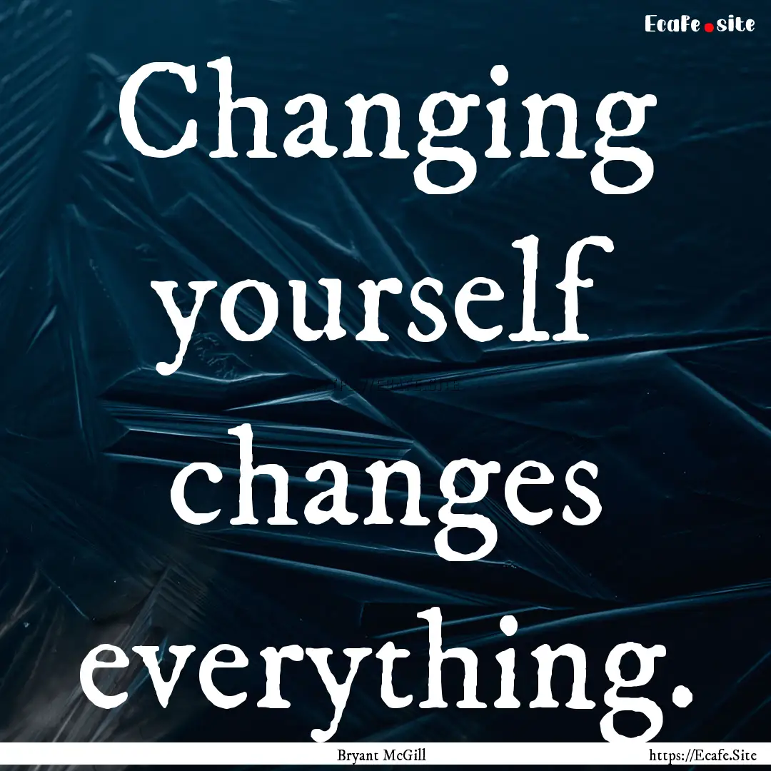 Changing yourself changes everything. : Quote by Bryant McGill