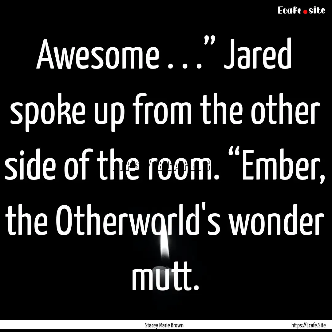 Awesome . . .” Jared spoke up from the.... : Quote by Stacey Marie Brown