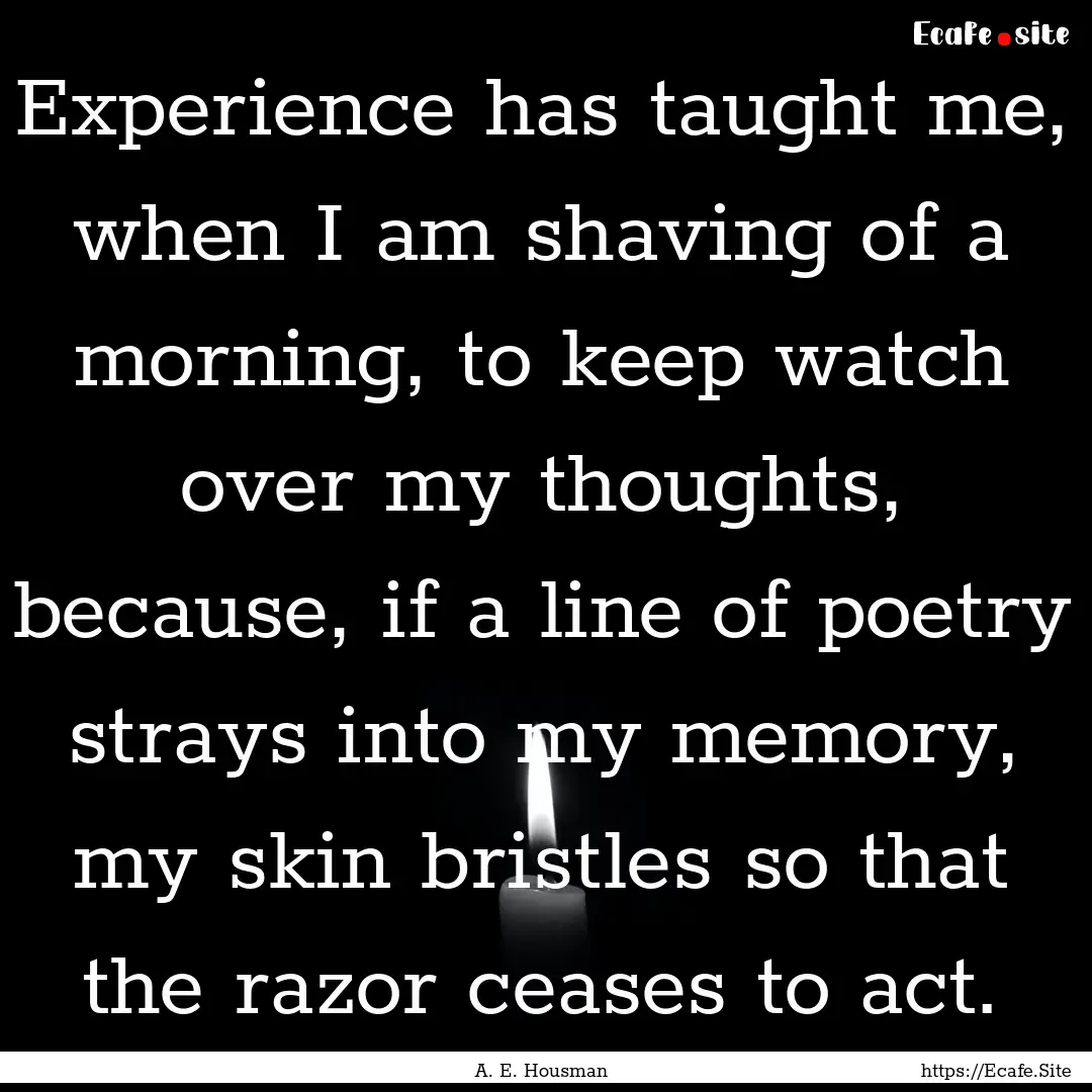 Experience has taught me, when I am shaving.... : Quote by A. E. Housman