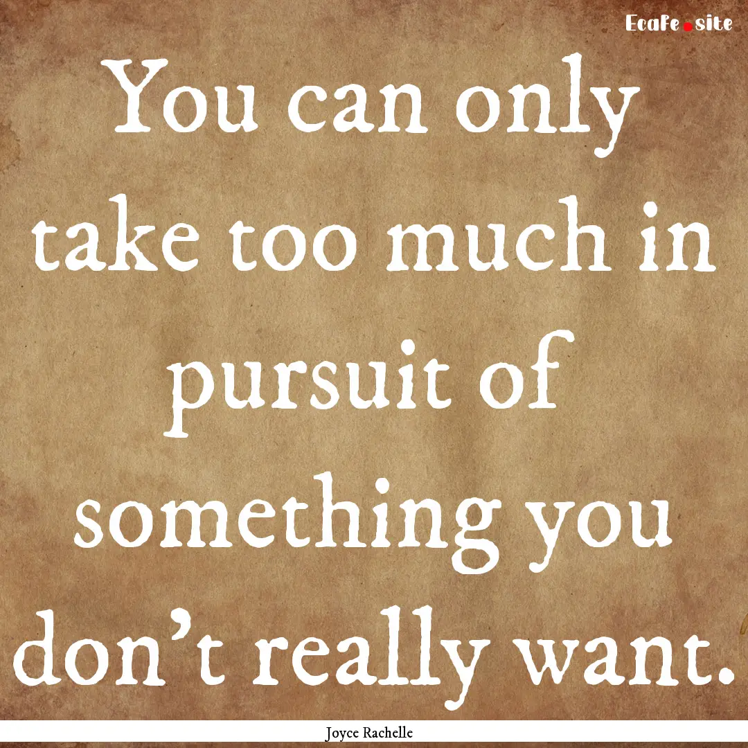 You can only take too much in pursuit of.... : Quote by Joyce Rachelle