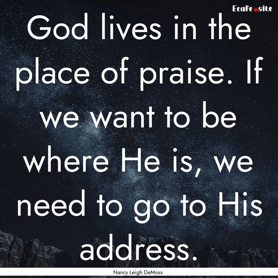 God lives in the place of praise. If we want.... : Quote by Nancy Leigh DeMoss