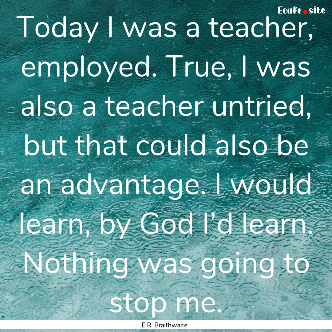 Today I was a teacher, employed. True, I.... : Quote by E.R. Braithwaite