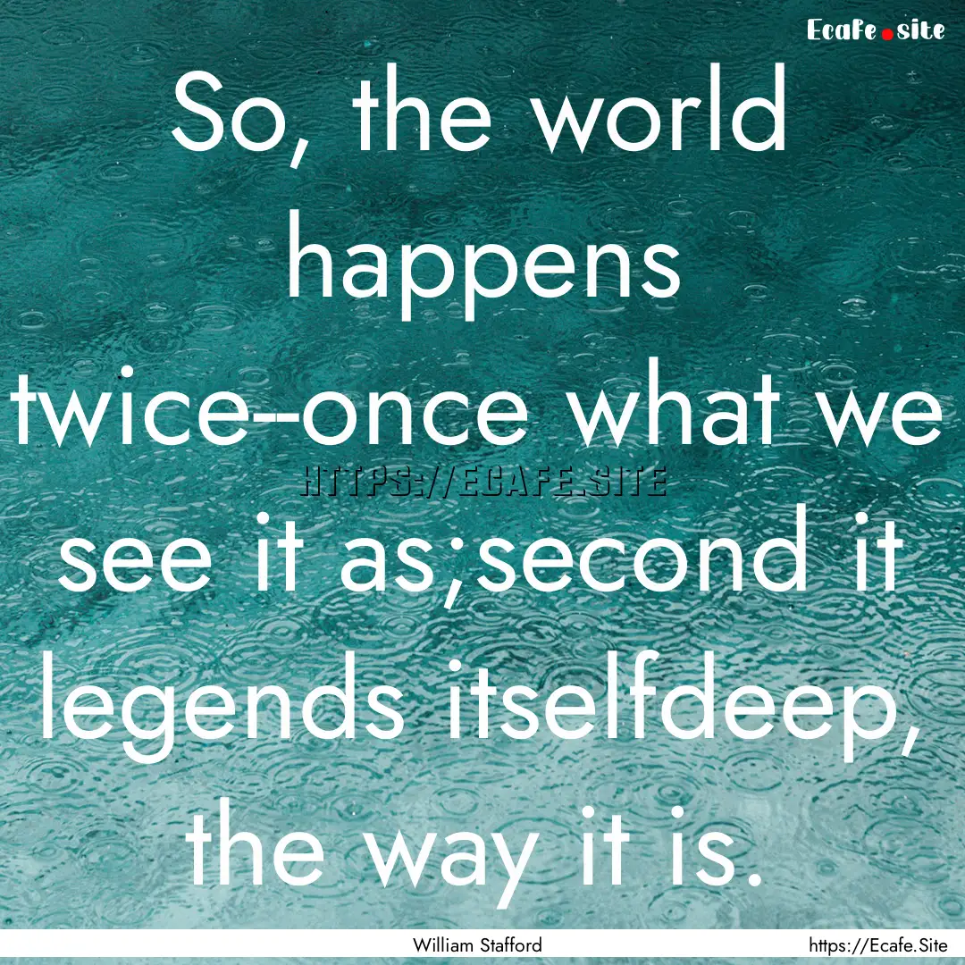 So, the world happens twice--once what we.... : Quote by William Stafford