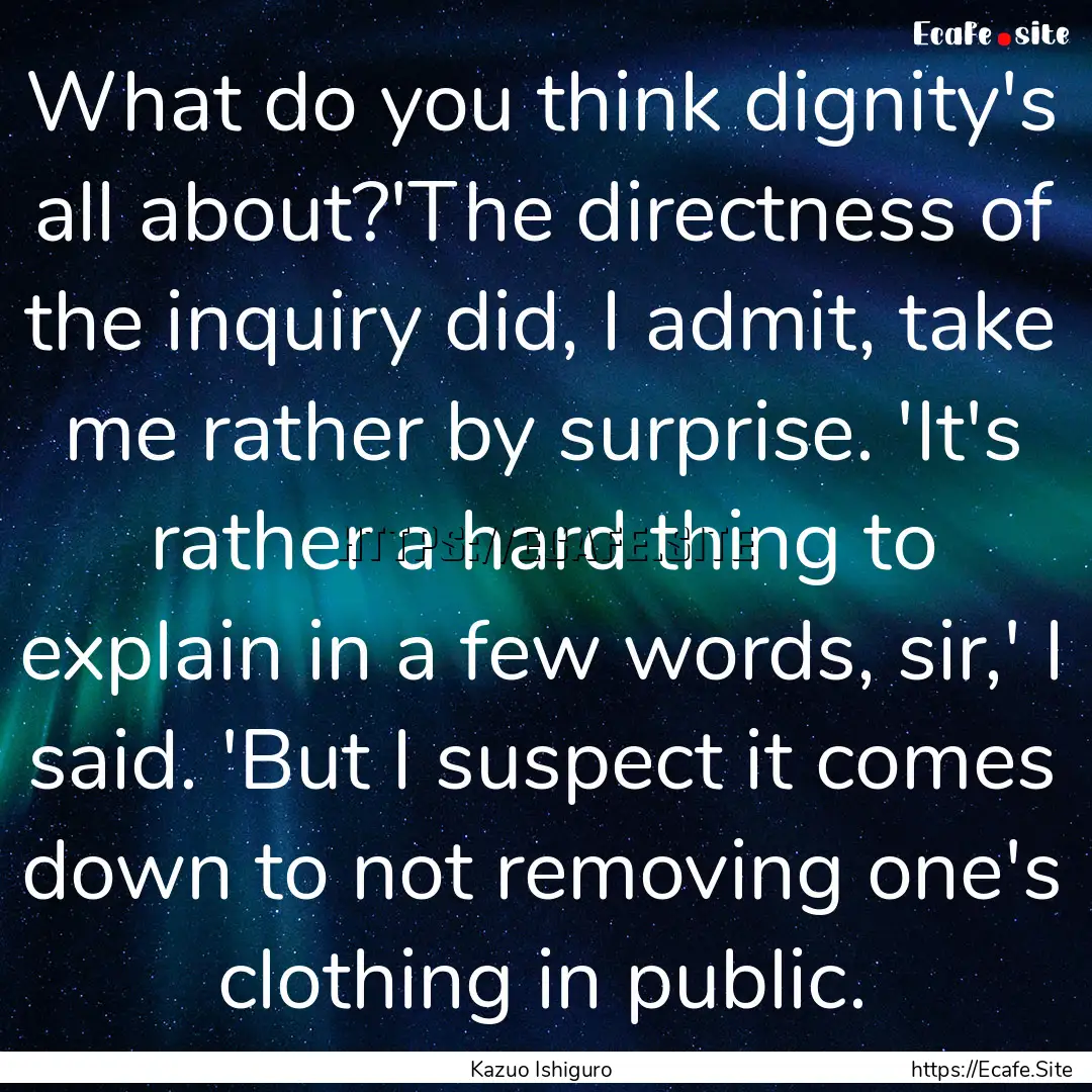 What do you think dignity's all about?'The.... : Quote by Kazuo Ishiguro