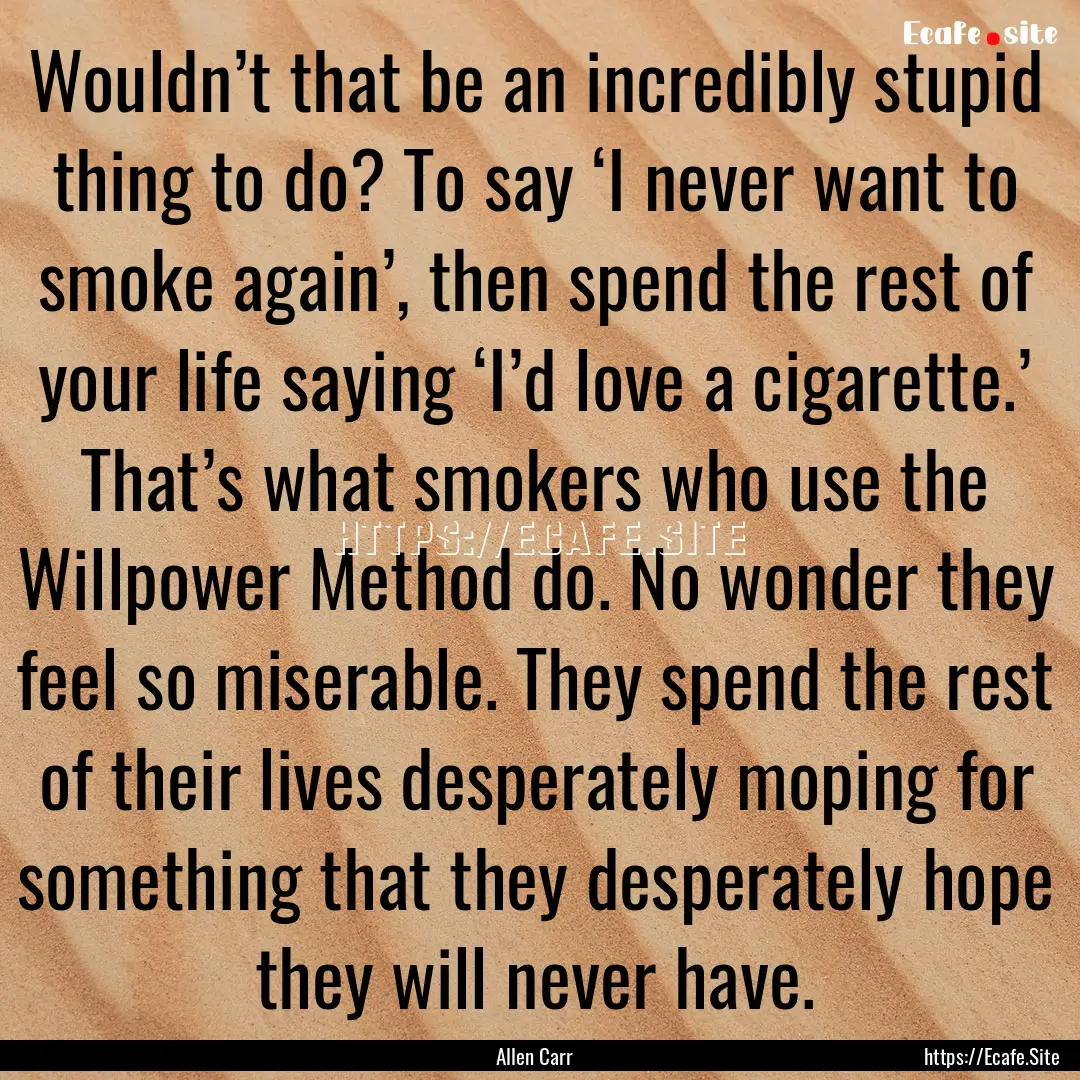 Wouldn’t that be an incredibly stupid thing.... : Quote by Allen Carr