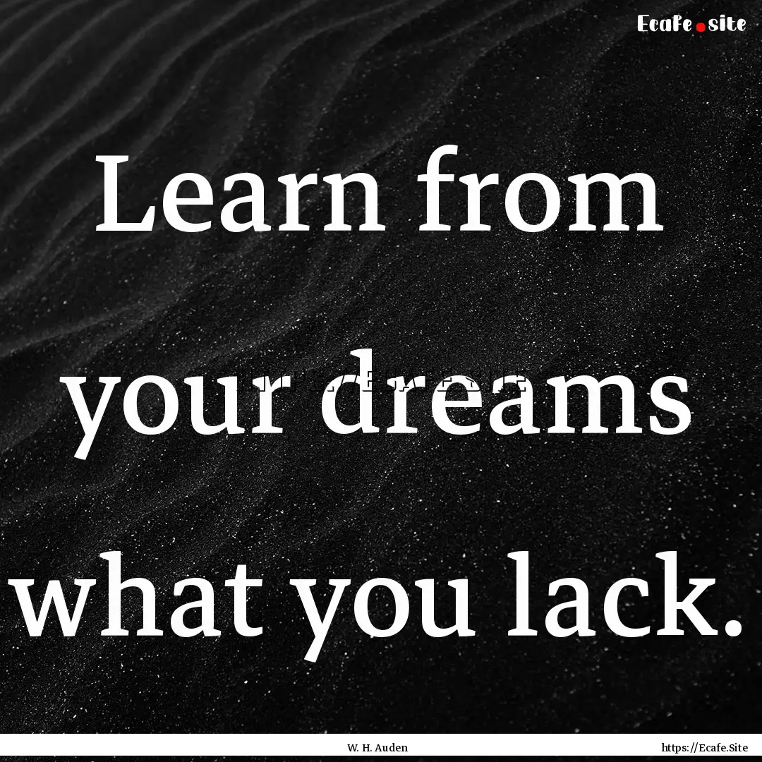 Learn from your dreams what you lack. : Quote by W. H. Auden