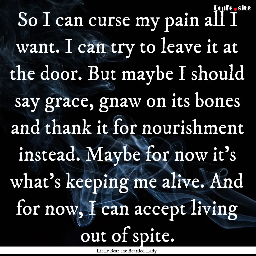 So I can curse my pain all I want. I can.... : Quote by Little Bear the Bearded Lady