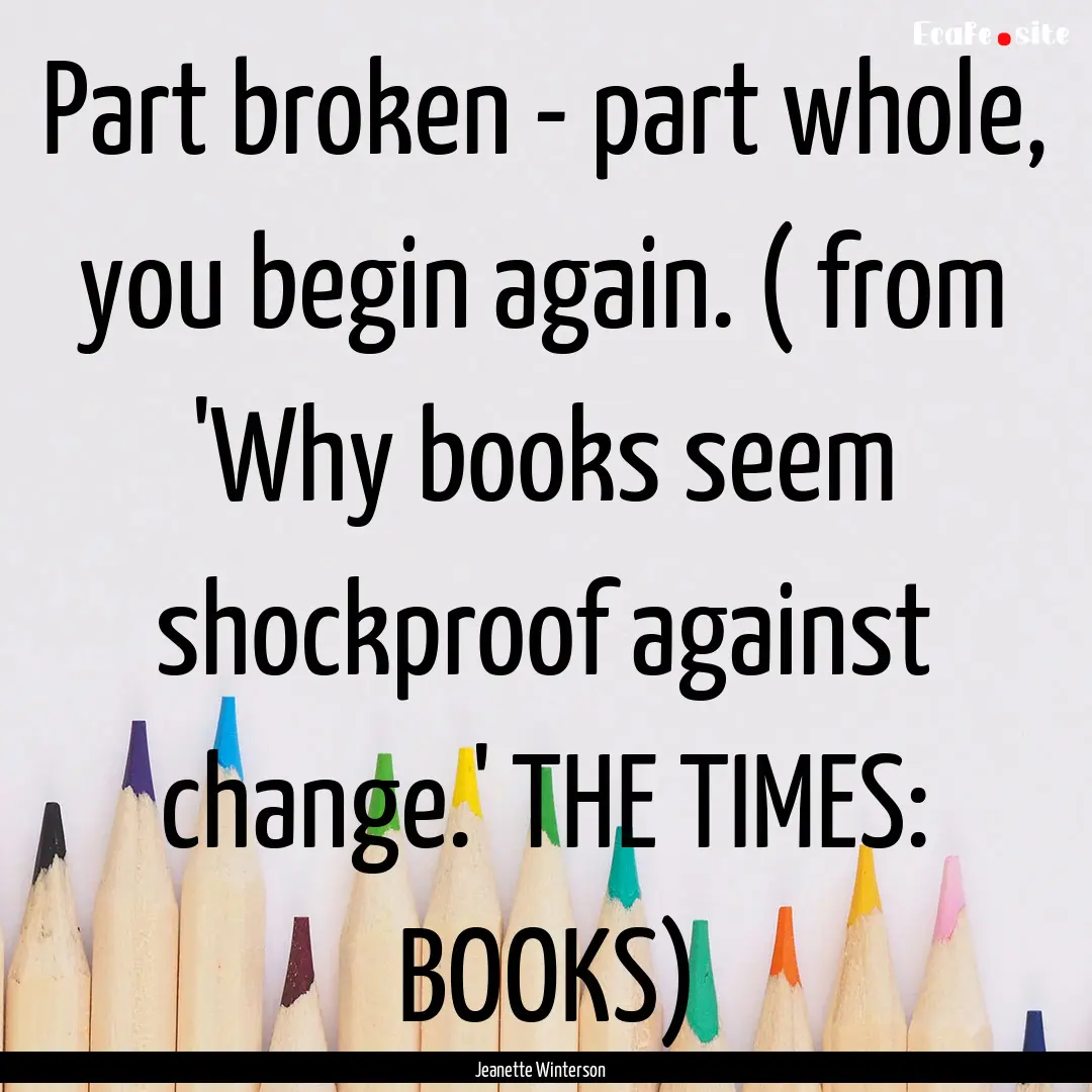 Part broken - part whole, you begin again..... : Quote by Jeanette Winterson