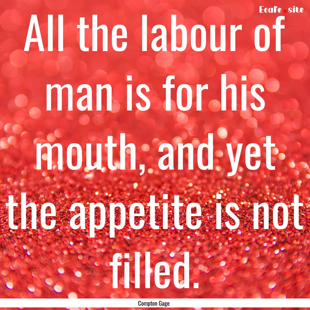 All the labour of man is for his mouth, and.... : Quote by Compton Gage