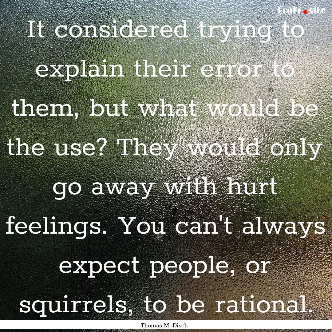 It considered trying to explain their error.... : Quote by Thomas M. Disch