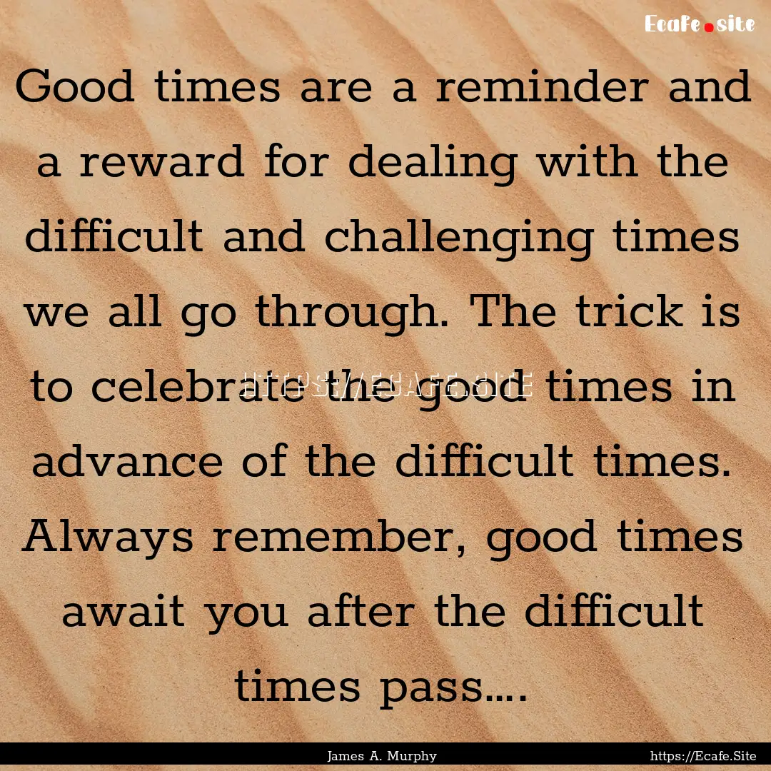 Good times are a reminder and a reward for.... : Quote by James A. Murphy