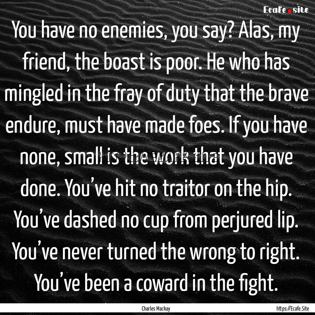 You have no enemies, you say? Alas, my friend,.... : Quote by Charles Mackay