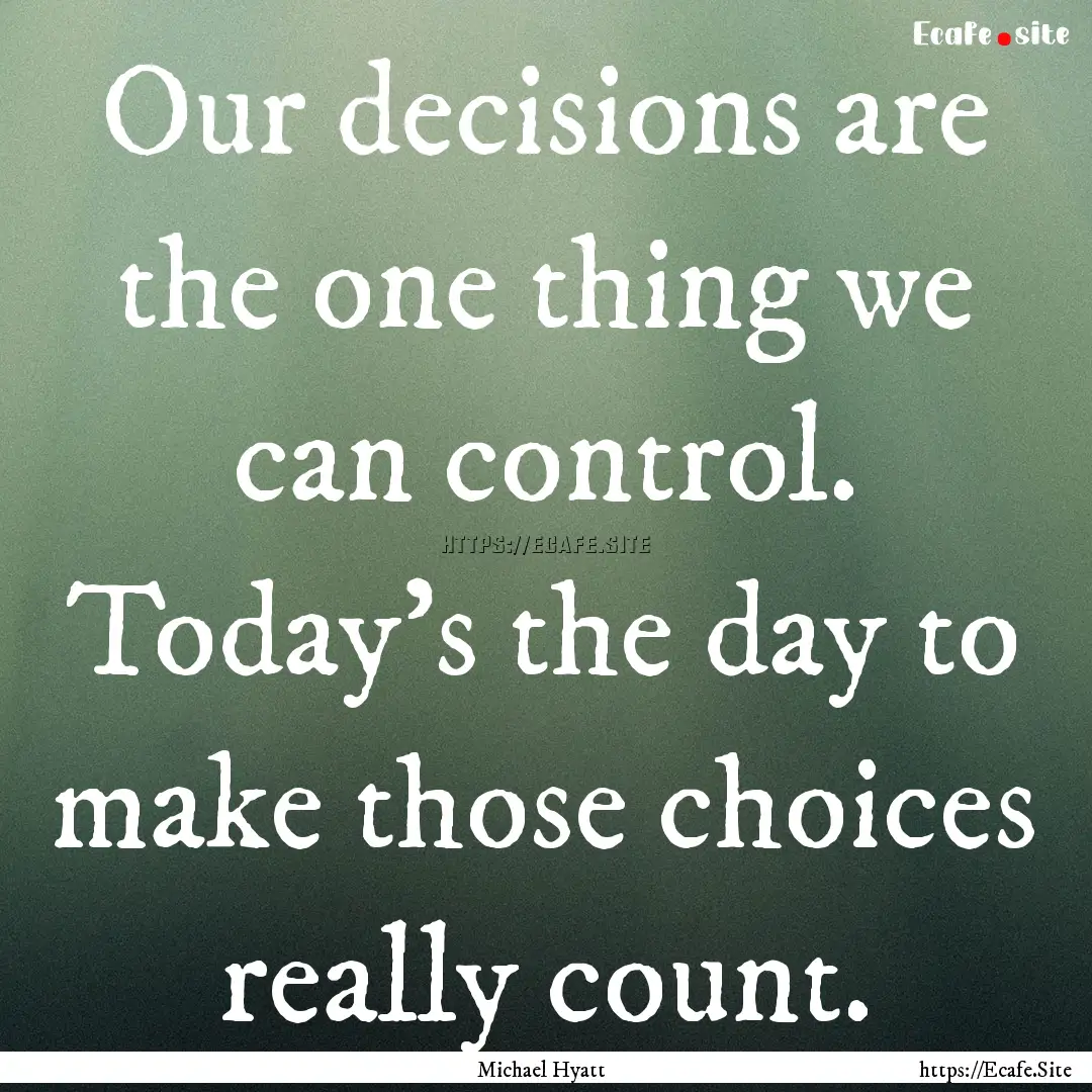 Our decisions are the one thing we can control..... : Quote by Michael Hyatt