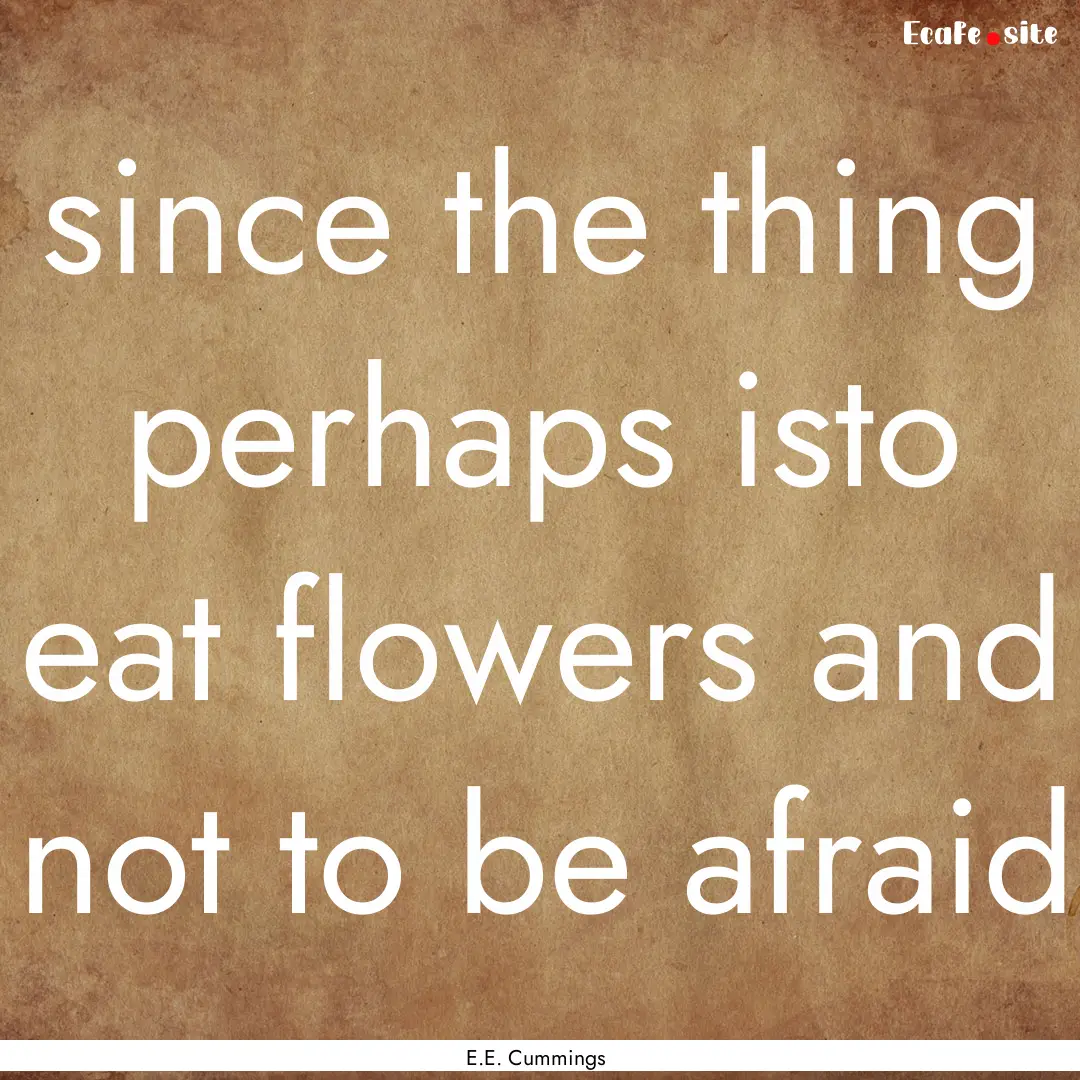 since the thing perhaps isto eat flowers.... : Quote by E.E. Cummings