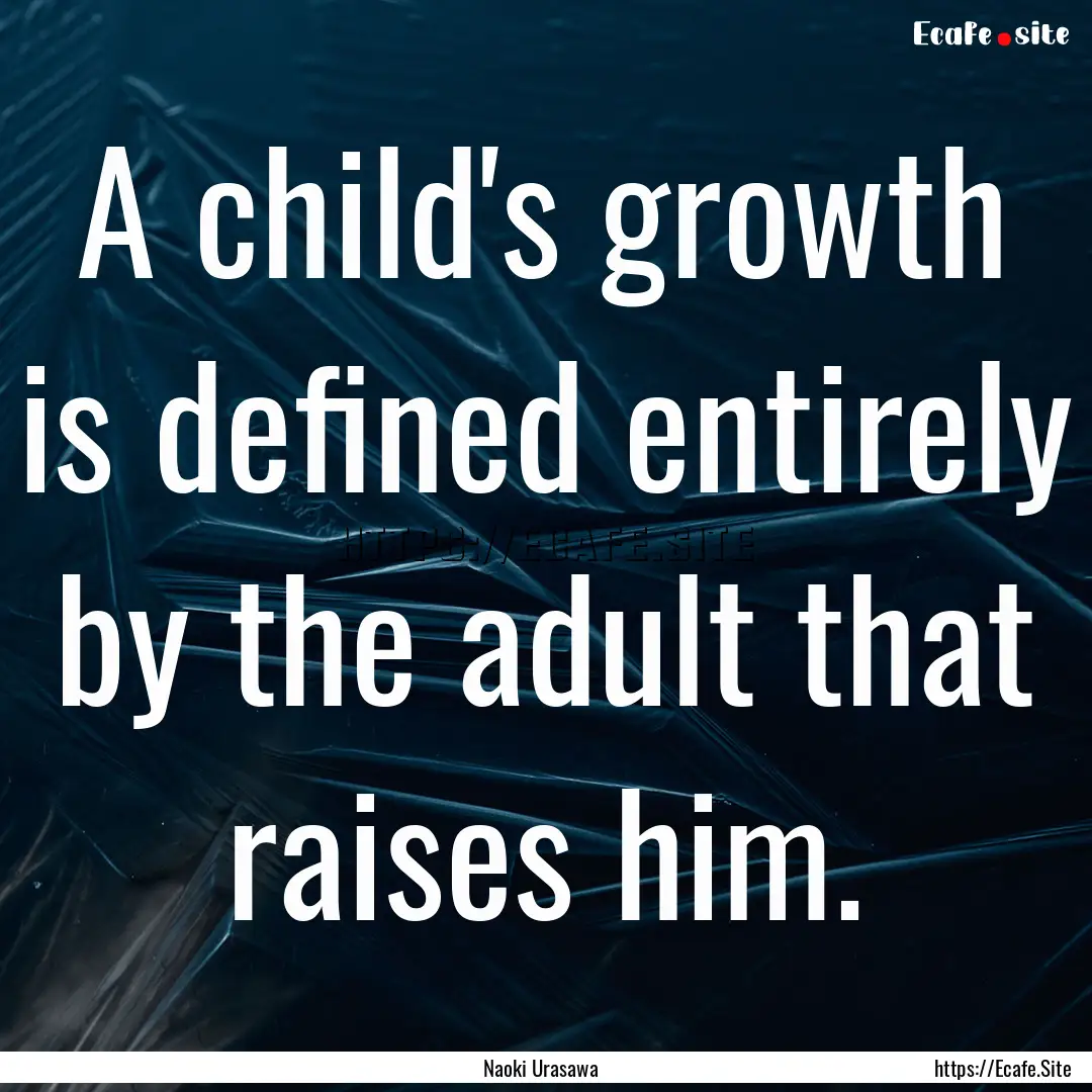 A child's growth is defined entirely by the.... : Quote by Naoki Urasawa