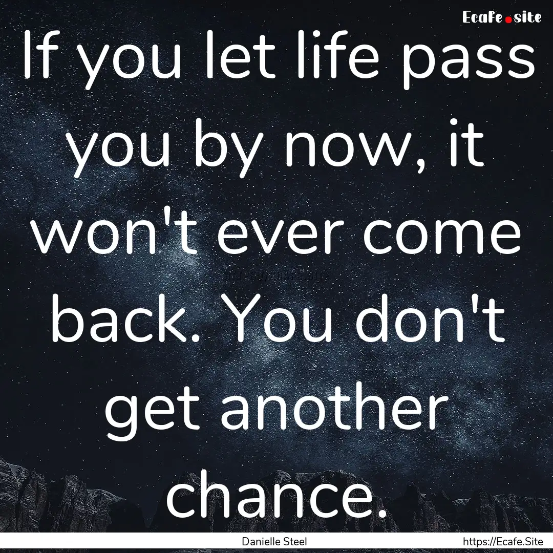 If you let life pass you by now, it won't.... : Quote by Danielle Steel