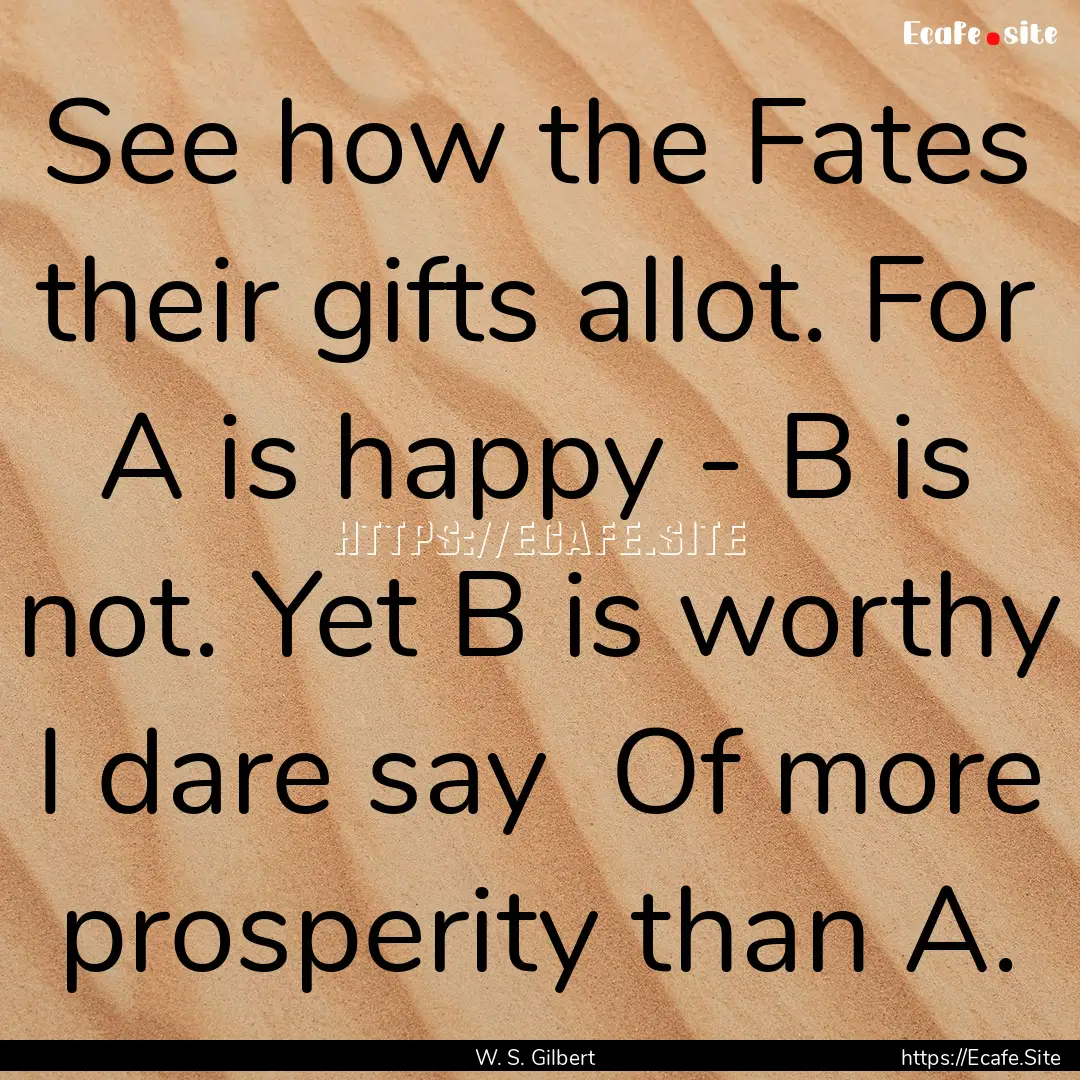 See how the Fates their gifts allot. For.... : Quote by W. S. Gilbert