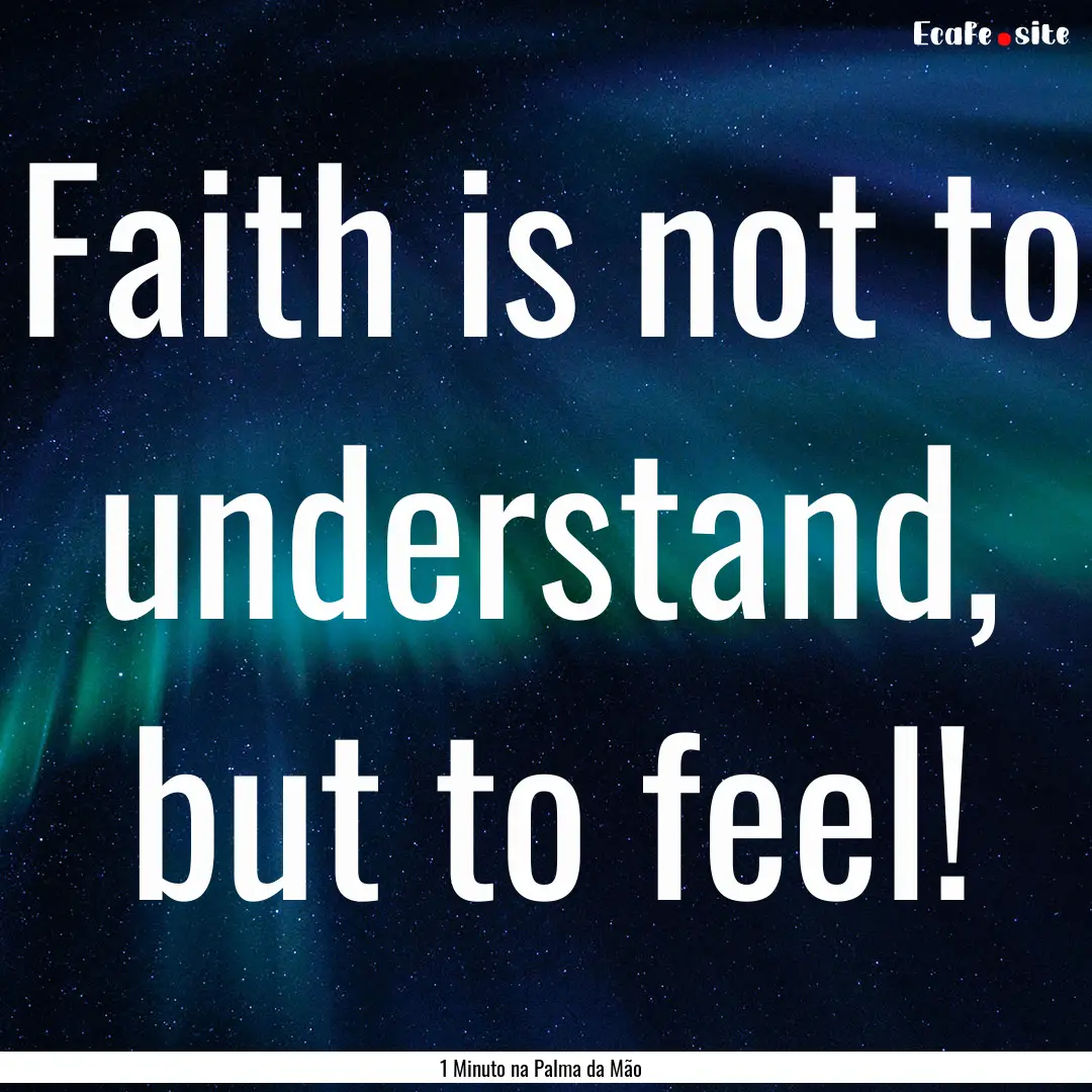 Faith is not to understand, but to feel! : Quote by 1 Minuto na Palma da Mão