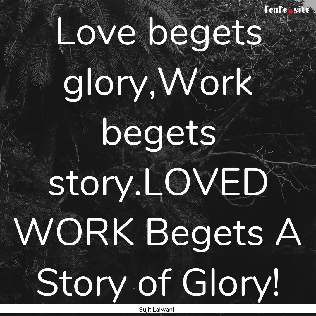 Love begets glory,Work begets story.LOVED.... : Quote by Sujit Lalwani