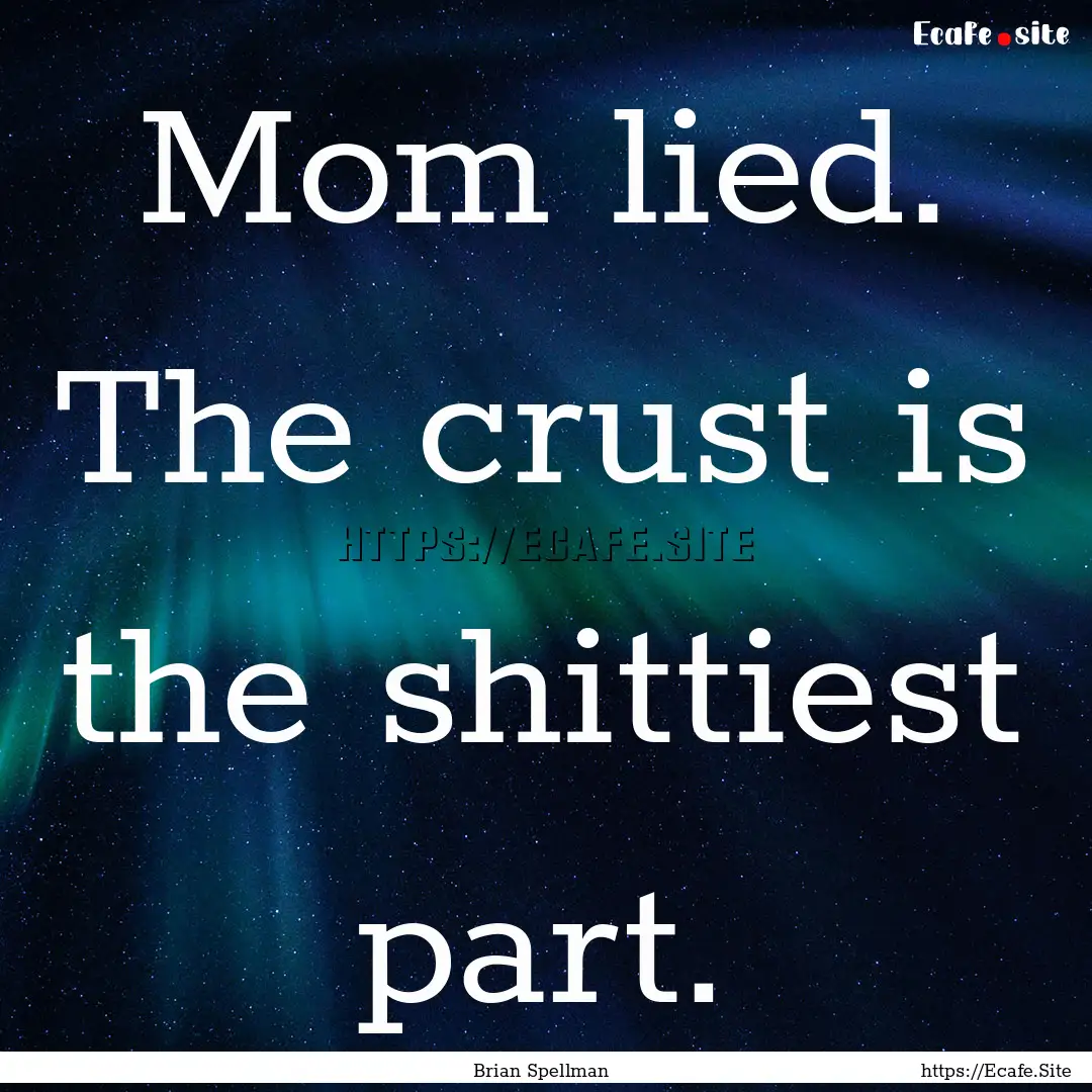 Mom lied. The crust is the shittiest part..... : Quote by Brian Spellman