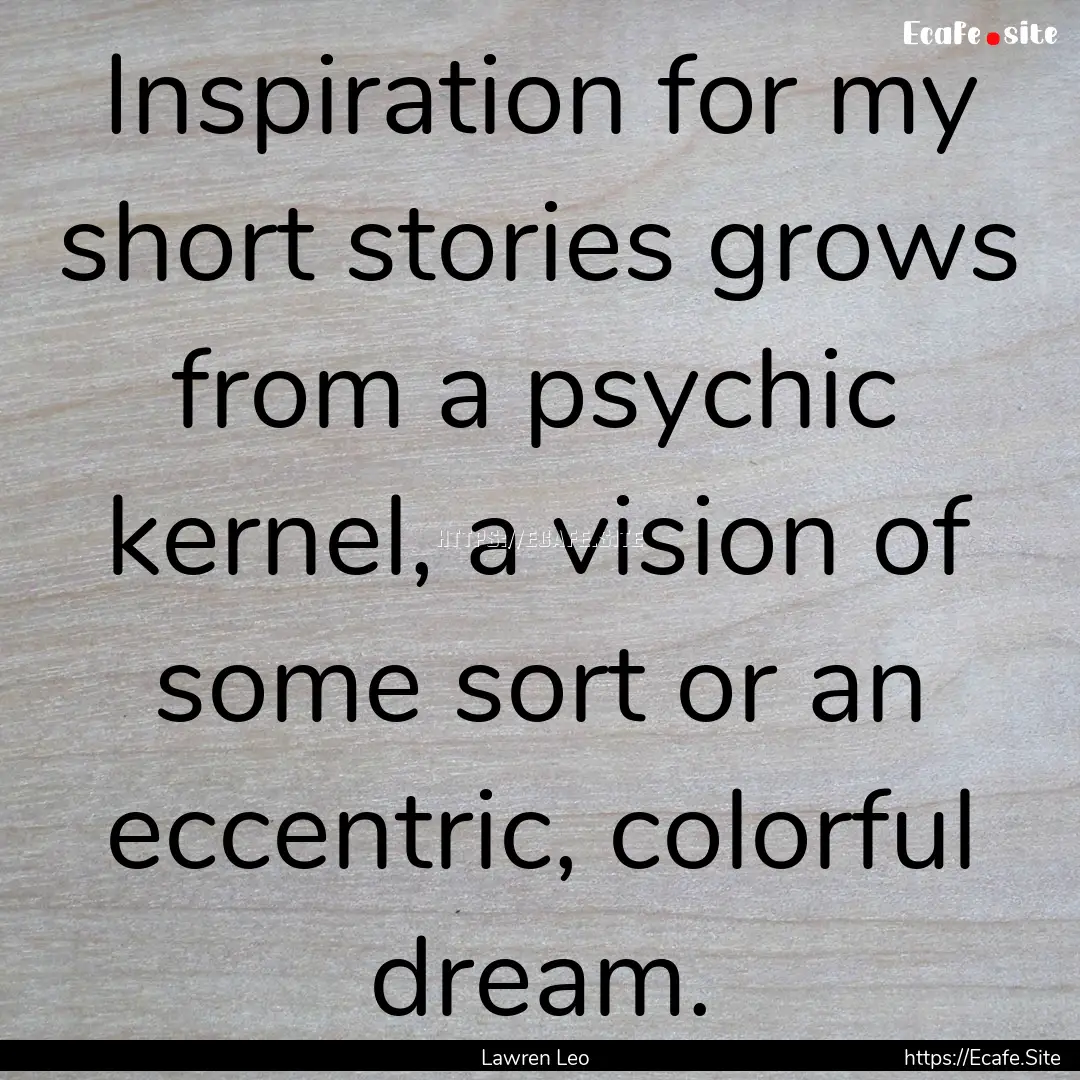 Inspiration for my short stories grows from.... : Quote by Lawren Leo