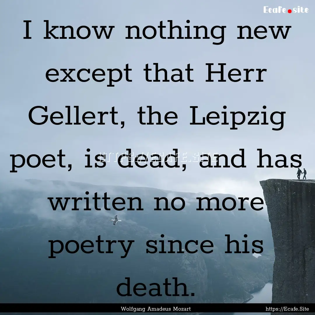 I know nothing new except that Herr Gellert,.... : Quote by Wolfgang Amadeus Mozart