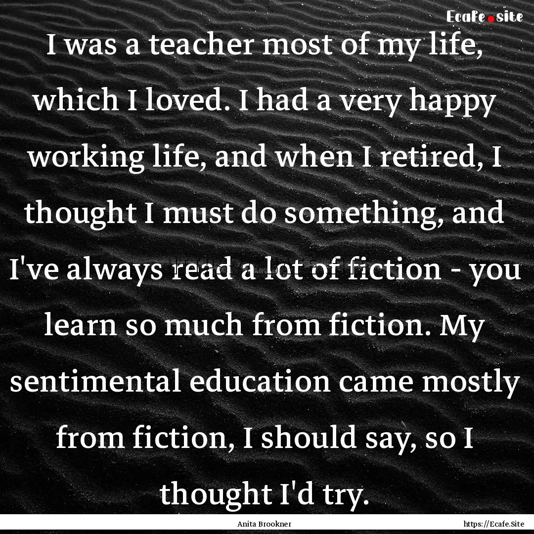 I was a teacher most of my life, which I.... : Quote by Anita Brookner